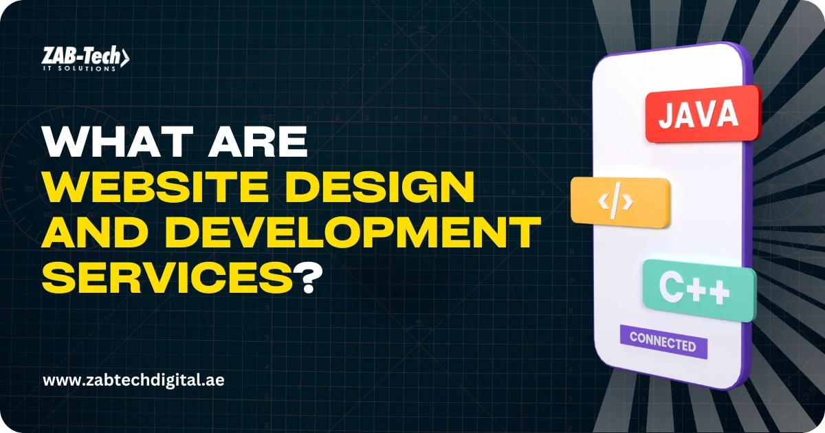 A promotional banner with a dark background and a geometric grid pattern. The banner is for "ZAB-Tech IT SOLUTIONS" and features a smartphone on the right side. The screen of the phone displays three colored tabs: a red one with the word "JAVA," an orange one with an icon for code, and a green one with "C++." The phone is connected to something, indicated by the word "CONNECTED" at the bottom of the screen. On the left, large white and yellow text asks the question "WHAT ARE WEBSITE DESIGN AND DEVELOPMENT SERVICES?". Below this is the website address: "www.zabtechdigital.ae". The design is clean, modern, and focuses on technology and coding.